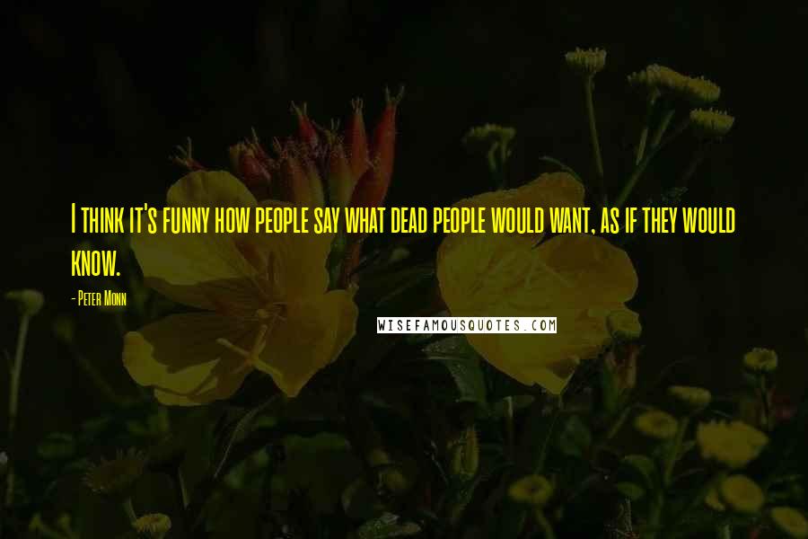 Peter Monn Quotes: I think it's funny how people say what dead people would want, as if they would know.