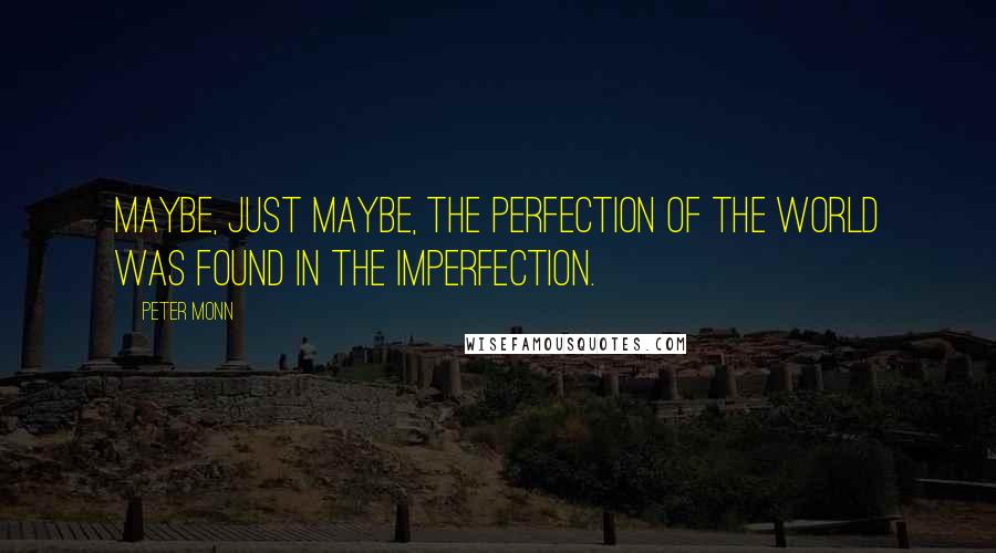 Peter Monn Quotes: Maybe, just maybe, the perfection of the world was found in the imperfection.