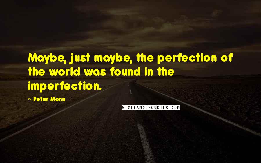 Peter Monn Quotes: Maybe, just maybe, the perfection of the world was found in the imperfection.