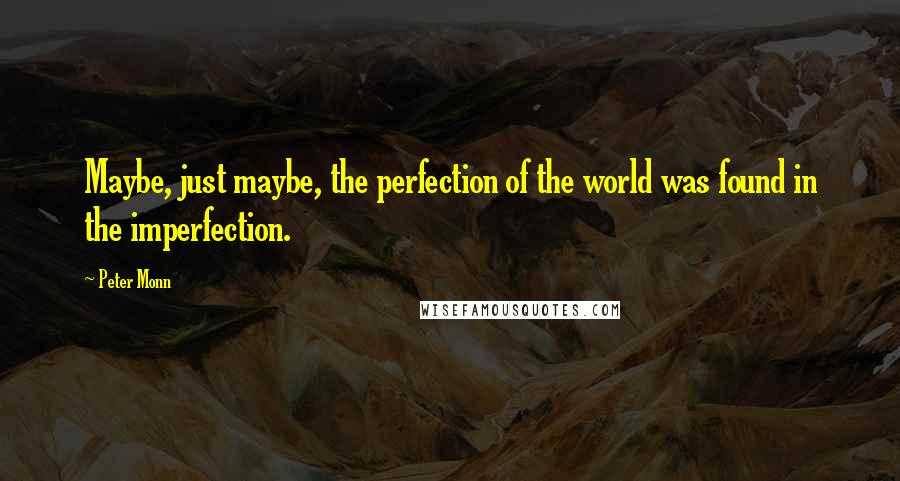 Peter Monn Quotes: Maybe, just maybe, the perfection of the world was found in the imperfection.