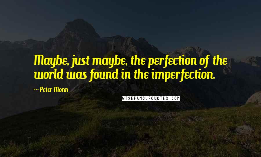 Peter Monn Quotes: Maybe, just maybe, the perfection of the world was found in the imperfection.
