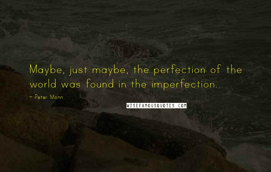 Peter Monn Quotes: Maybe, just maybe, the perfection of the world was found in the imperfection.