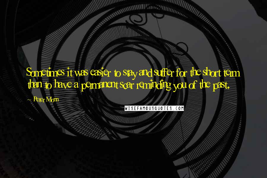 Peter Monn Quotes: Sometimes it was easier to stay and suffer for the short term than to have a permanent scar reminding you of the past.