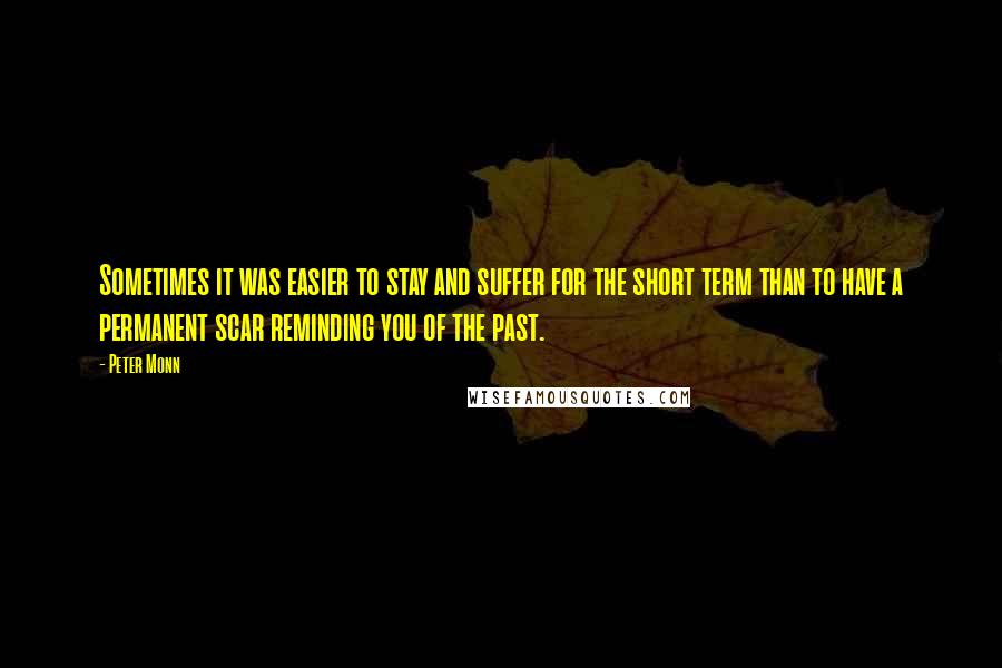 Peter Monn Quotes: Sometimes it was easier to stay and suffer for the short term than to have a permanent scar reminding you of the past.