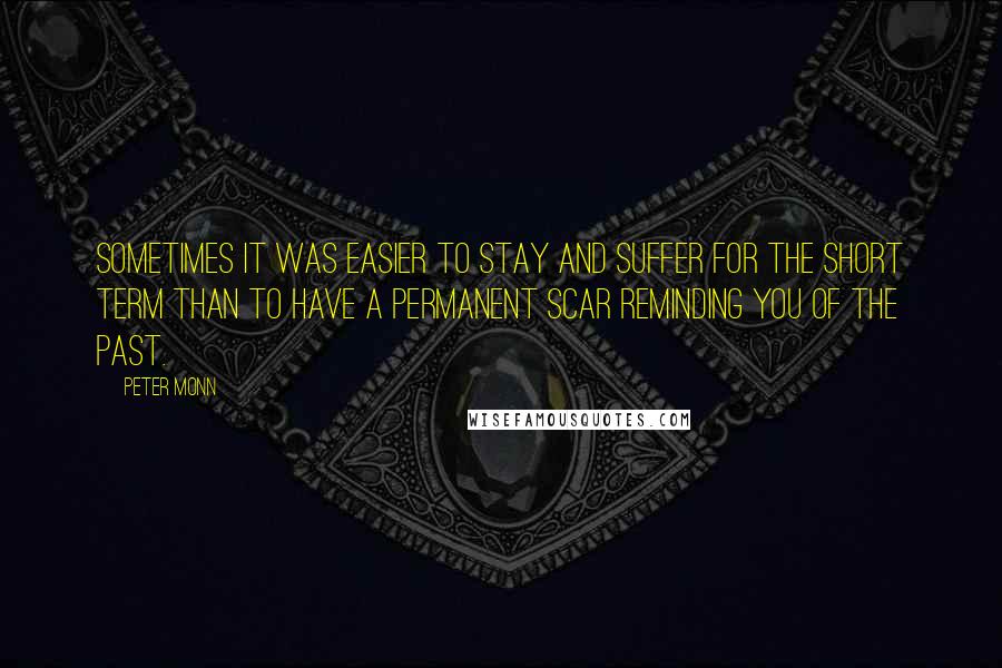 Peter Monn Quotes: Sometimes it was easier to stay and suffer for the short term than to have a permanent scar reminding you of the past.