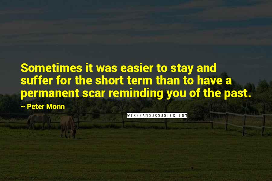 Peter Monn Quotes: Sometimes it was easier to stay and suffer for the short term than to have a permanent scar reminding you of the past.