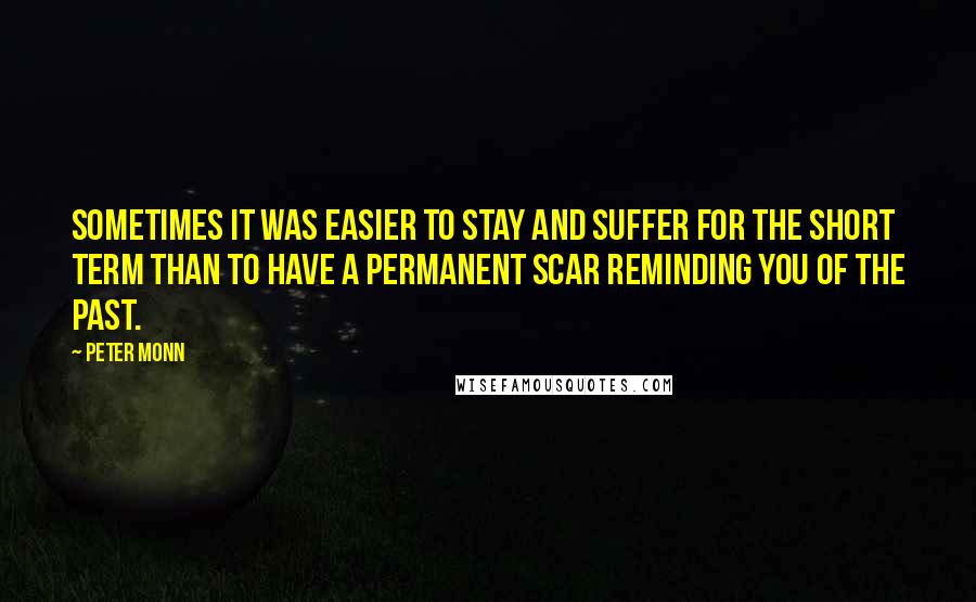 Peter Monn Quotes: Sometimes it was easier to stay and suffer for the short term than to have a permanent scar reminding you of the past.