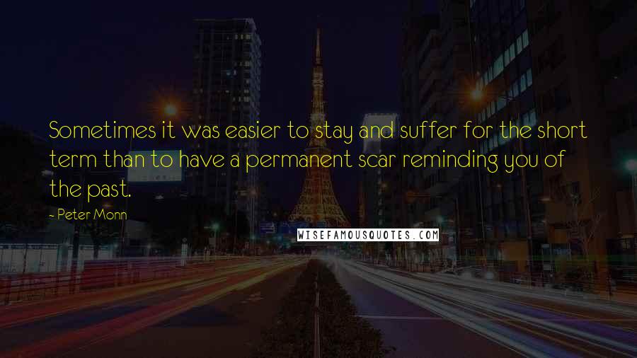 Peter Monn Quotes: Sometimes it was easier to stay and suffer for the short term than to have a permanent scar reminding you of the past.