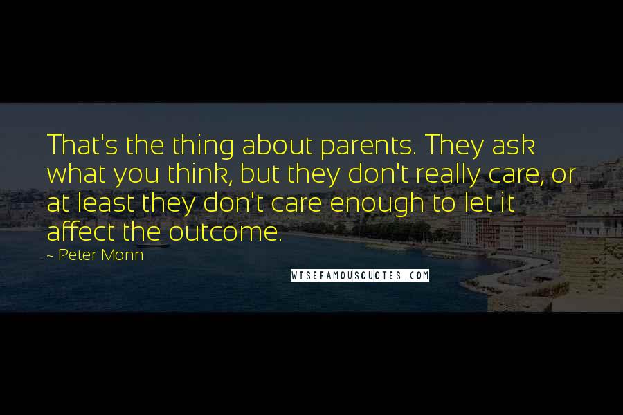 Peter Monn Quotes: That's the thing about parents. They ask what you think, but they don't really care, or at least they don't care enough to let it affect the outcome.