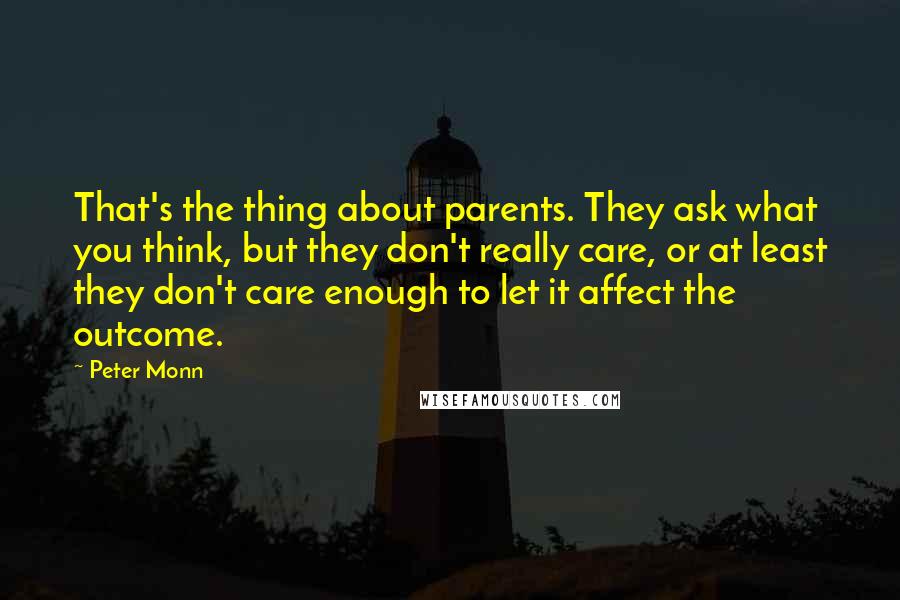 Peter Monn Quotes: That's the thing about parents. They ask what you think, but they don't really care, or at least they don't care enough to let it affect the outcome.