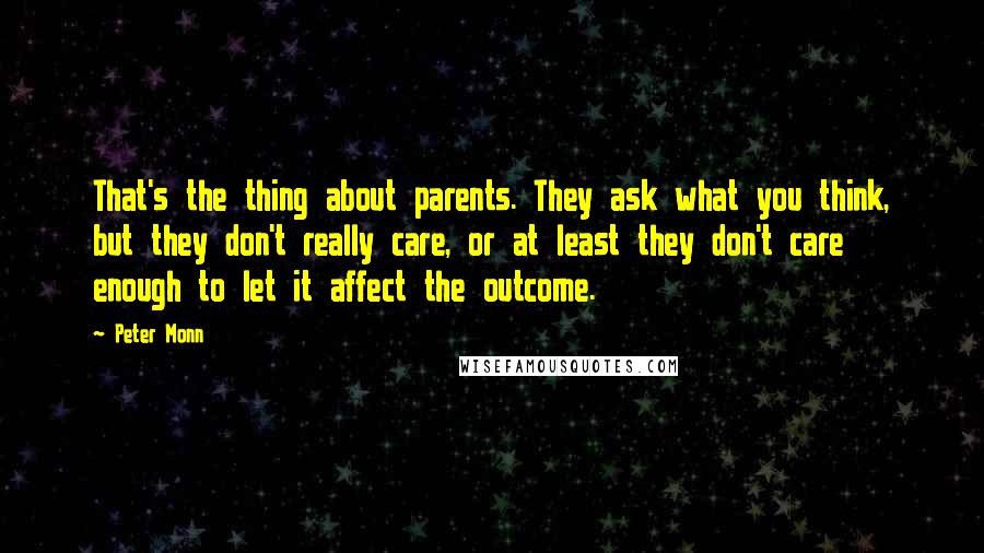 Peter Monn Quotes: That's the thing about parents. They ask what you think, but they don't really care, or at least they don't care enough to let it affect the outcome.