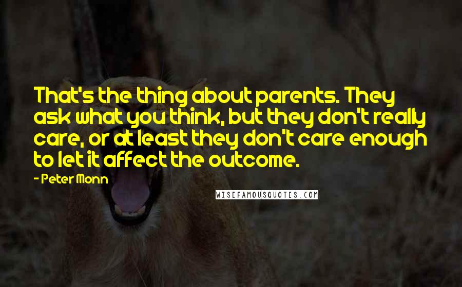 Peter Monn Quotes: That's the thing about parents. They ask what you think, but they don't really care, or at least they don't care enough to let it affect the outcome.