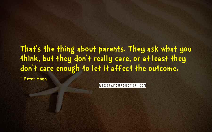 Peter Monn Quotes: That's the thing about parents. They ask what you think, but they don't really care, or at least they don't care enough to let it affect the outcome.