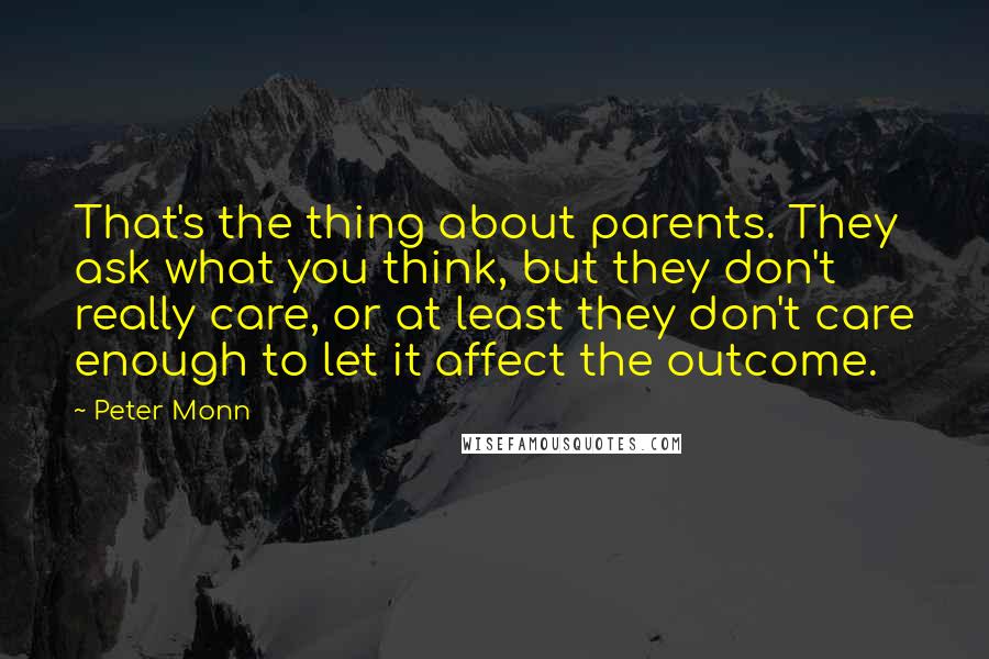 Peter Monn Quotes: That's the thing about parents. They ask what you think, but they don't really care, or at least they don't care enough to let it affect the outcome.