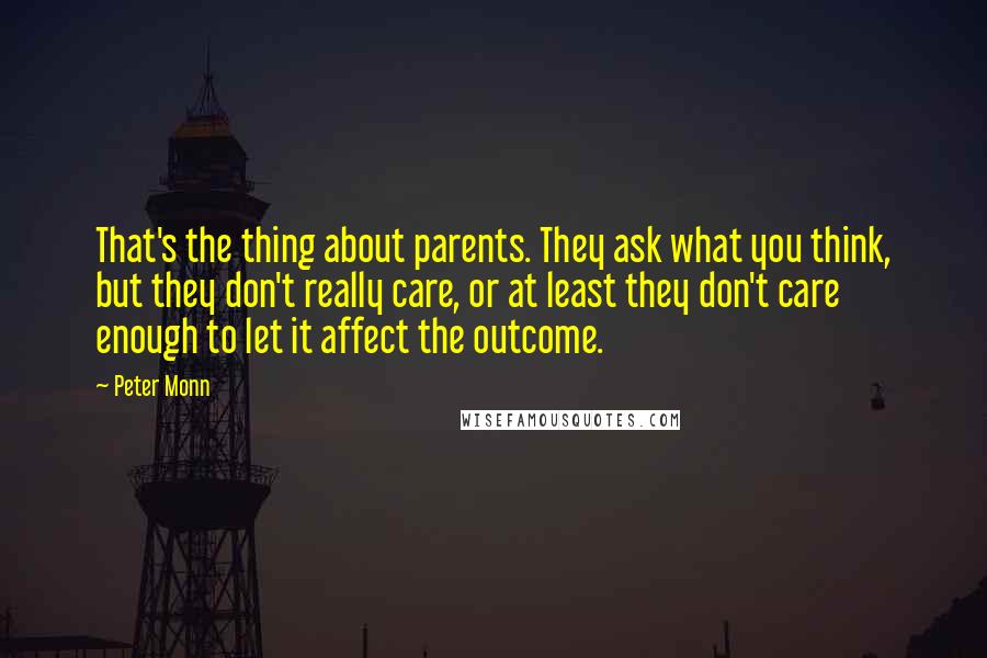 Peter Monn Quotes: That's the thing about parents. They ask what you think, but they don't really care, or at least they don't care enough to let it affect the outcome.