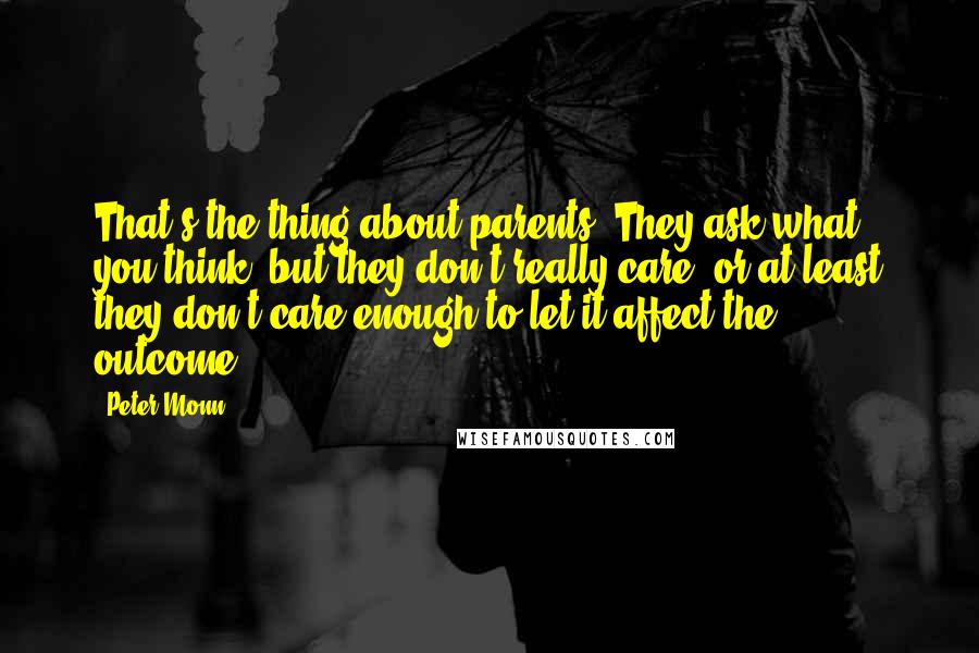 Peter Monn Quotes: That's the thing about parents. They ask what you think, but they don't really care, or at least they don't care enough to let it affect the outcome.