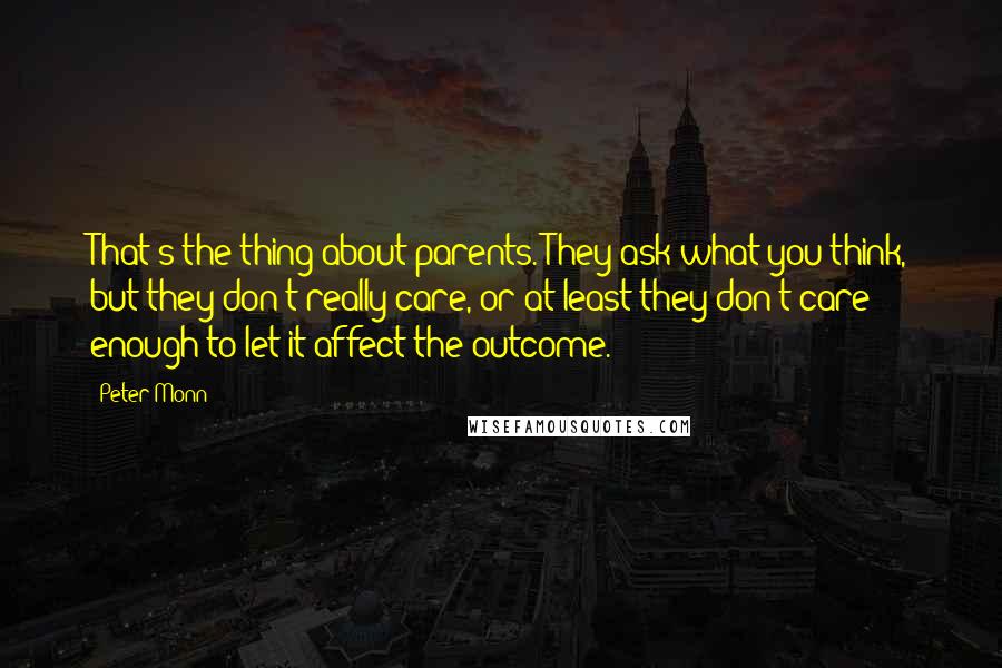 Peter Monn Quotes: That's the thing about parents. They ask what you think, but they don't really care, or at least they don't care enough to let it affect the outcome.