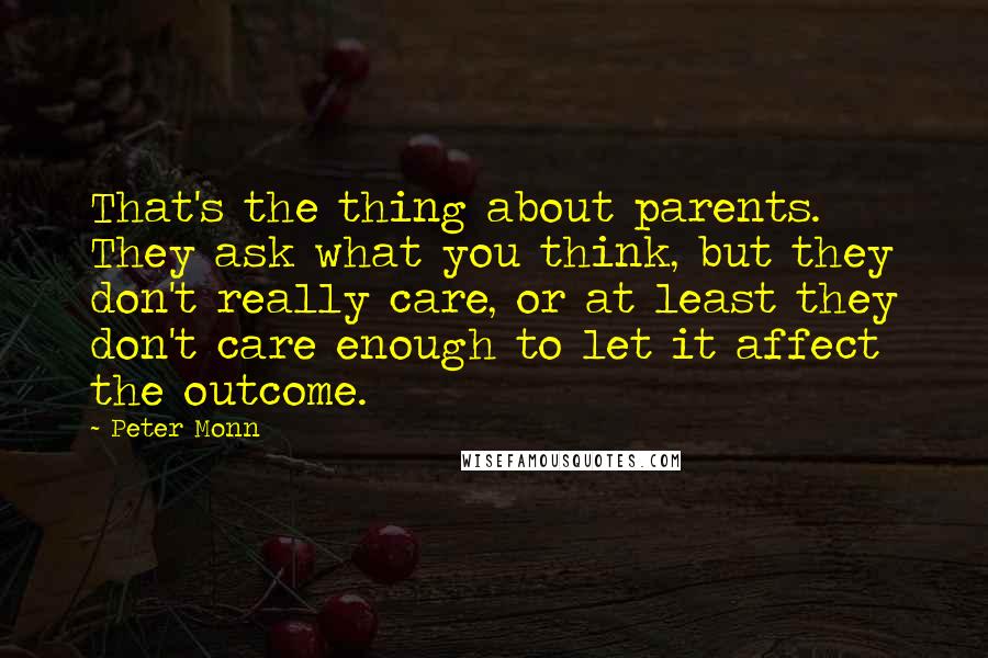 Peter Monn Quotes: That's the thing about parents. They ask what you think, but they don't really care, or at least they don't care enough to let it affect the outcome.