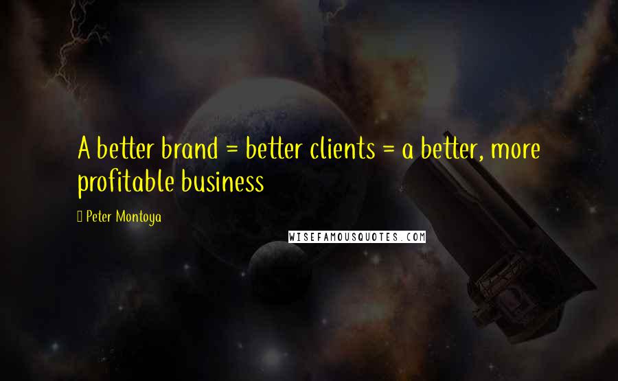 Peter Montoya Quotes: A better brand = better clients = a better, more profitable business