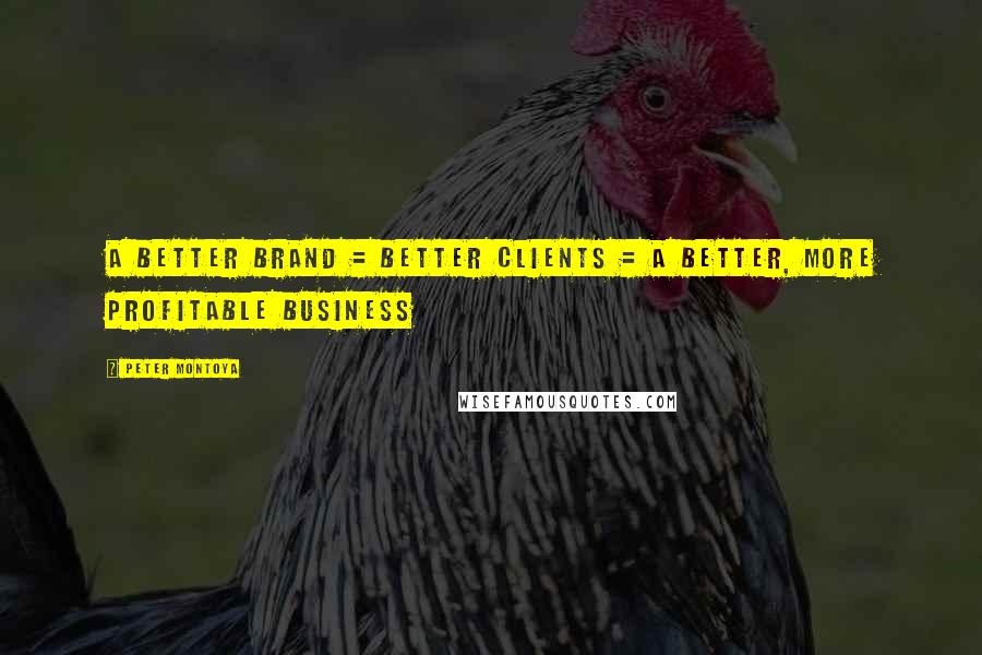 Peter Montoya Quotes: A better brand = better clients = a better, more profitable business