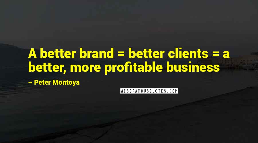 Peter Montoya Quotes: A better brand = better clients = a better, more profitable business