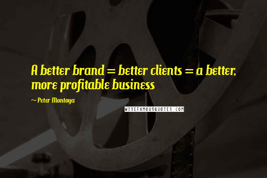 Peter Montoya Quotes: A better brand = better clients = a better, more profitable business