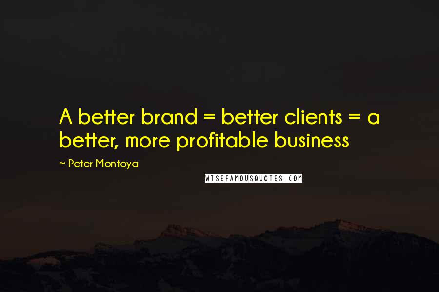 Peter Montoya Quotes: A better brand = better clients = a better, more profitable business