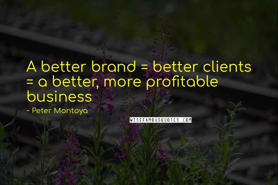 Peter Montoya Quotes: A better brand = better clients = a better, more profitable business