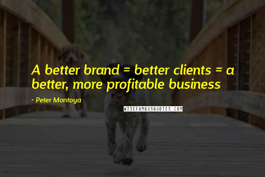 Peter Montoya Quotes: A better brand = better clients = a better, more profitable business