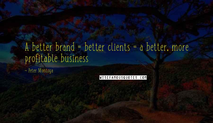 Peter Montoya Quotes: A better brand = better clients = a better, more profitable business