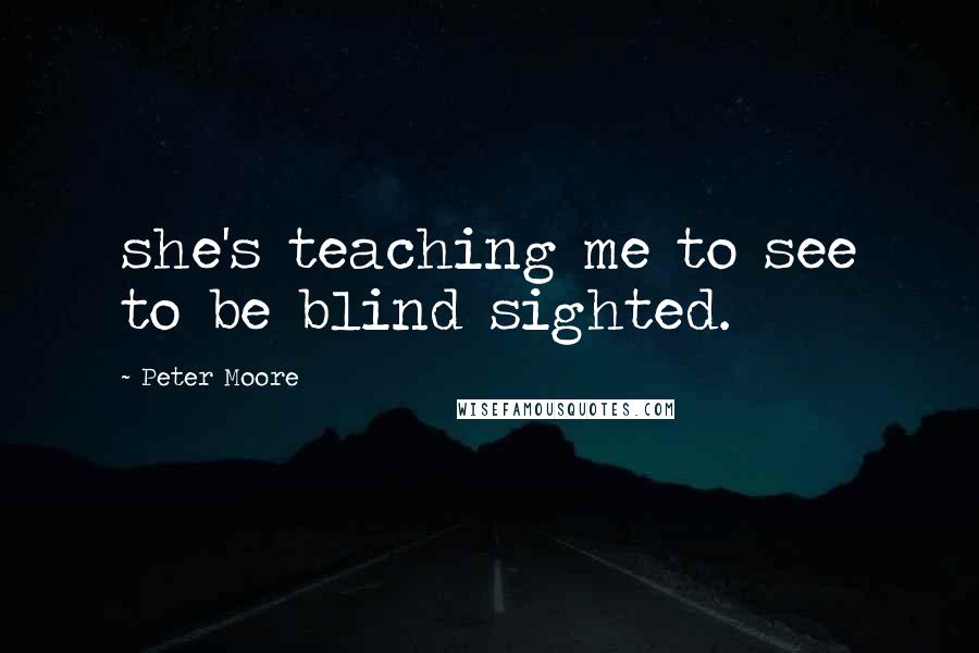 Peter Moore Quotes: she's teaching me to see to be blind sighted.