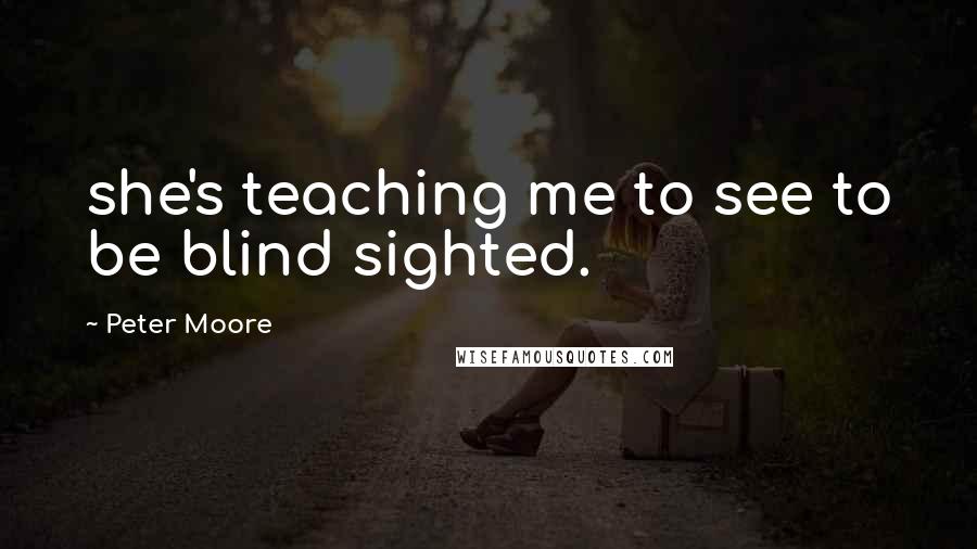 Peter Moore Quotes: she's teaching me to see to be blind sighted.