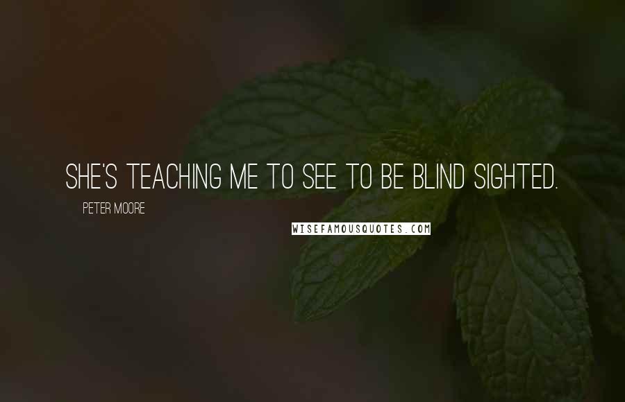 Peter Moore Quotes: she's teaching me to see to be blind sighted.