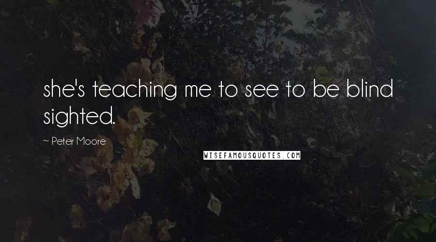 Peter Moore Quotes: she's teaching me to see to be blind sighted.