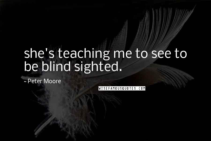 Peter Moore Quotes: she's teaching me to see to be blind sighted.