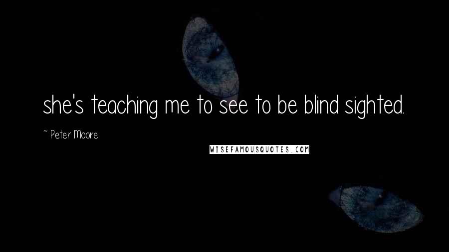 Peter Moore Quotes: she's teaching me to see to be blind sighted.