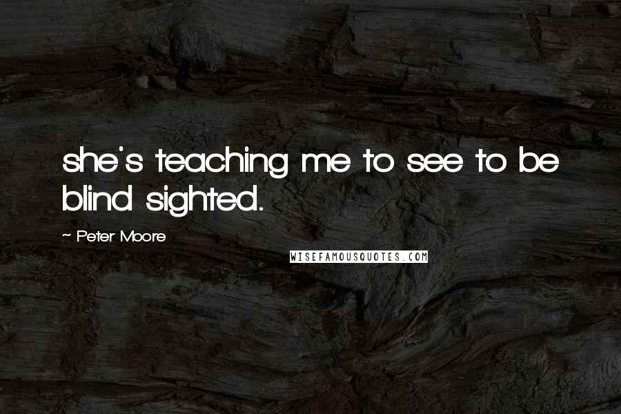 Peter Moore Quotes: she's teaching me to see to be blind sighted.