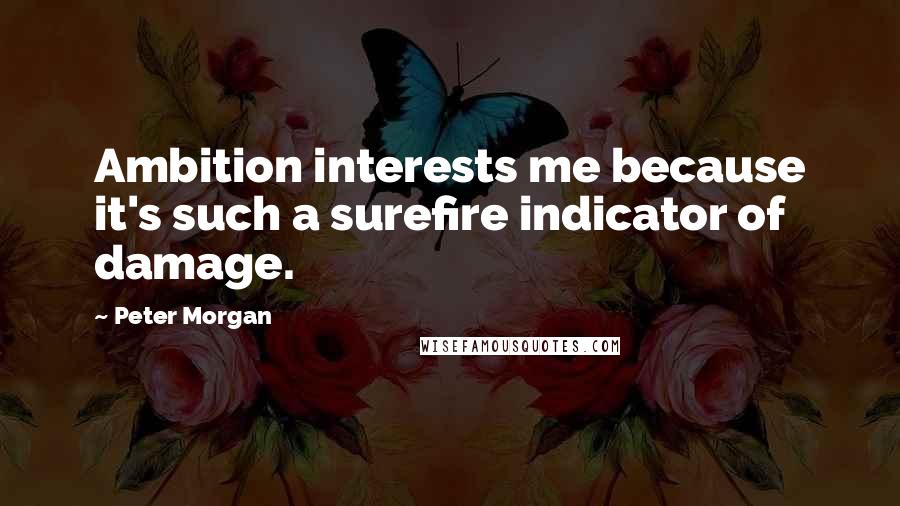Peter Morgan Quotes: Ambition interests me because it's such a surefire indicator of damage.