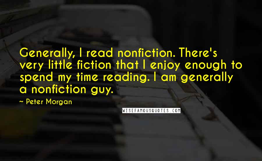 Peter Morgan Quotes: Generally, I read nonfiction. There's very little fiction that I enjoy enough to spend my time reading. I am generally a nonfiction guy.