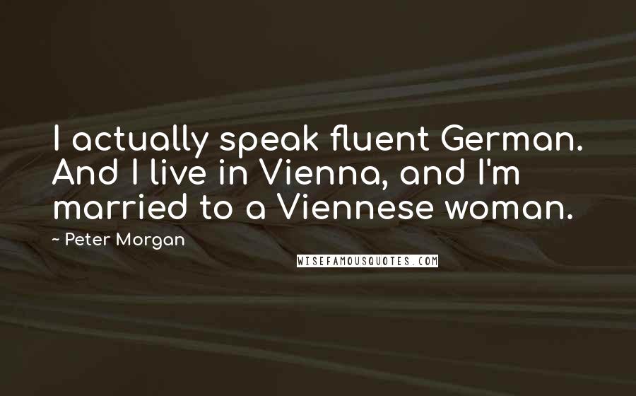 Peter Morgan Quotes: I actually speak fluent German. And I live in Vienna, and I'm married to a Viennese woman.