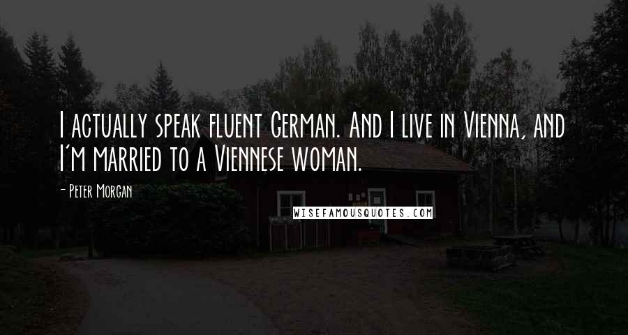 Peter Morgan Quotes: I actually speak fluent German. And I live in Vienna, and I'm married to a Viennese woman.