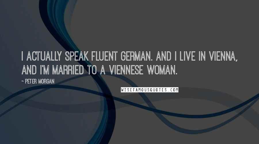 Peter Morgan Quotes: I actually speak fluent German. And I live in Vienna, and I'm married to a Viennese woman.