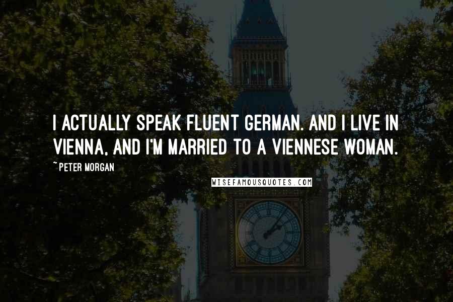 Peter Morgan Quotes: I actually speak fluent German. And I live in Vienna, and I'm married to a Viennese woman.