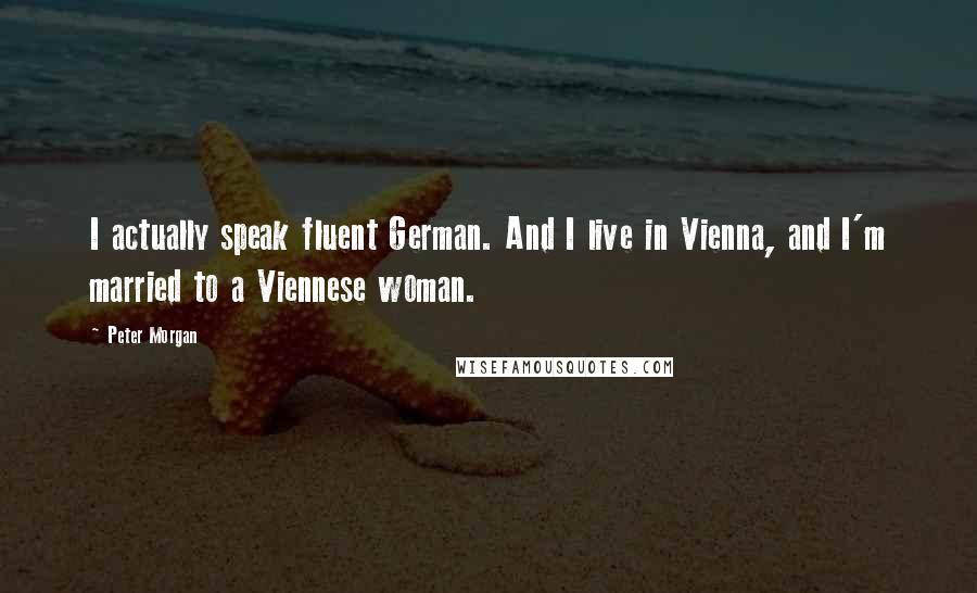 Peter Morgan Quotes: I actually speak fluent German. And I live in Vienna, and I'm married to a Viennese woman.