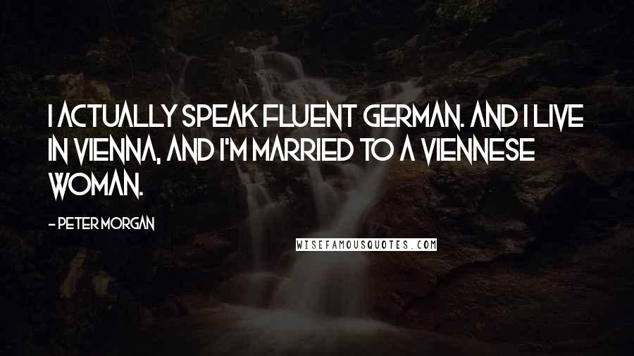 Peter Morgan Quotes: I actually speak fluent German. And I live in Vienna, and I'm married to a Viennese woman.