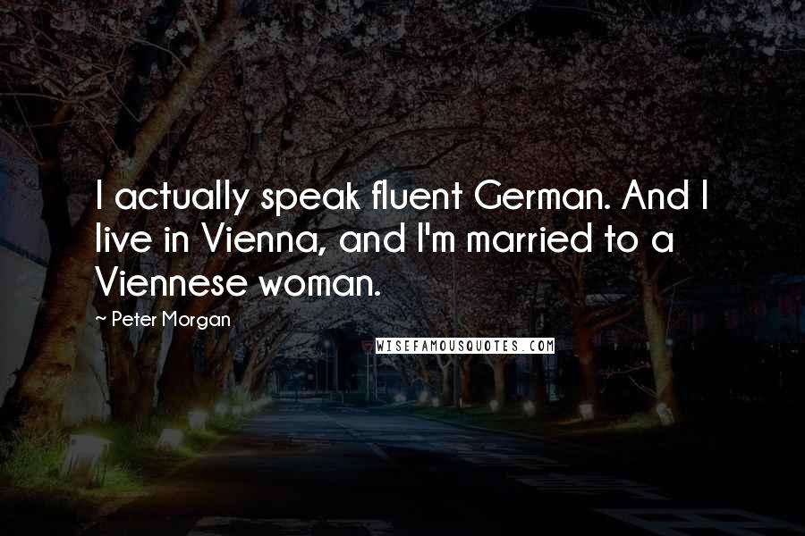 Peter Morgan Quotes: I actually speak fluent German. And I live in Vienna, and I'm married to a Viennese woman.