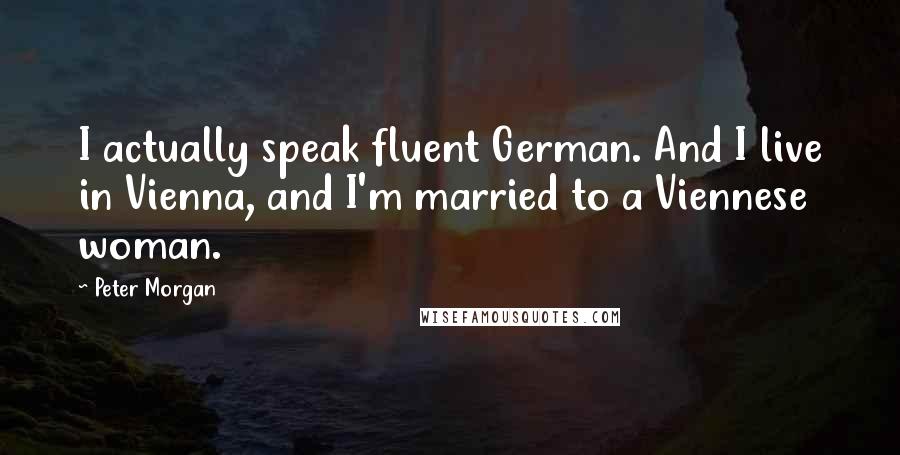 Peter Morgan Quotes: I actually speak fluent German. And I live in Vienna, and I'm married to a Viennese woman.