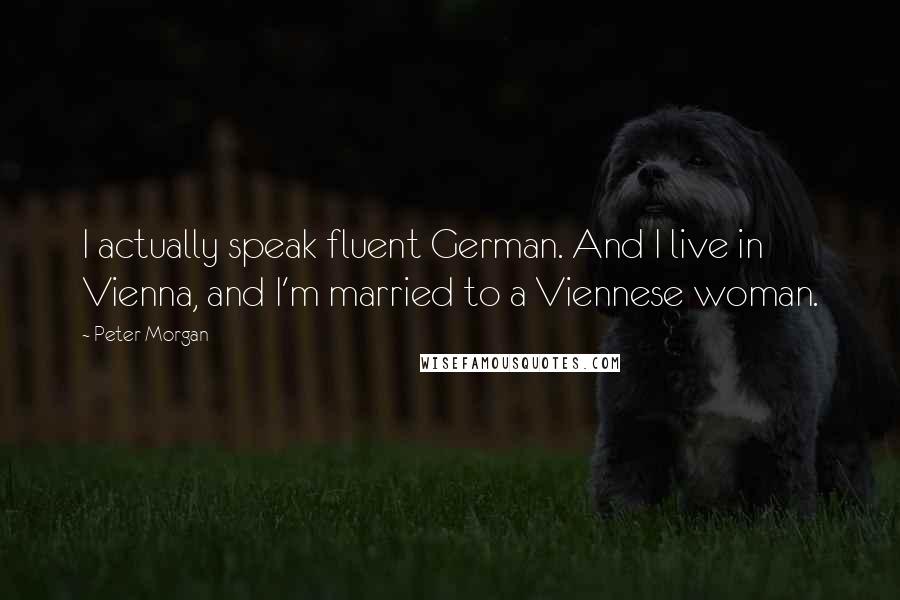 Peter Morgan Quotes: I actually speak fluent German. And I live in Vienna, and I'm married to a Viennese woman.