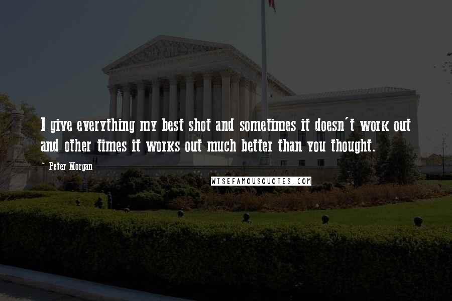 Peter Morgan Quotes: I give everything my best shot and sometimes it doesn't work out and other times it works out much better than you thought.