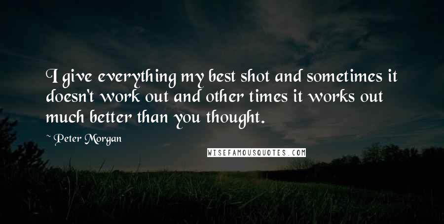 Peter Morgan Quotes: I give everything my best shot and sometimes it doesn't work out and other times it works out much better than you thought.